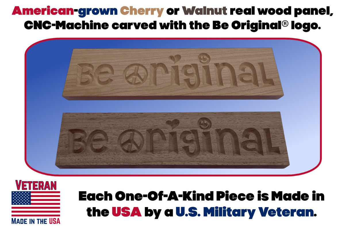 American-grown Cherry or Walnut real wood panel, CNC-Machine carved with the Be Orignal® logo.  Each One Of A Kind Piece is Made in the USA by a U.S. Military Veteran.